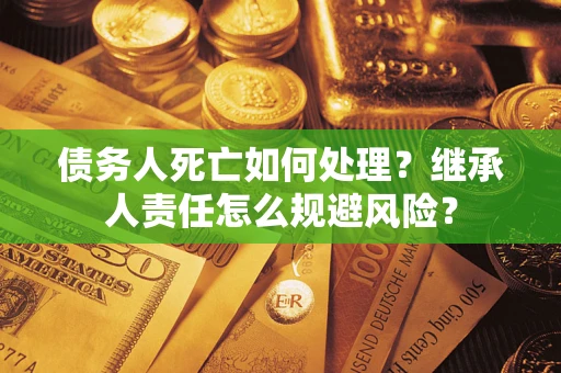 北京债务人死亡如何处理?继承人责任怎么规避风险? 北京债务人死亡如何处理?继承人责任怎么规避风险?
