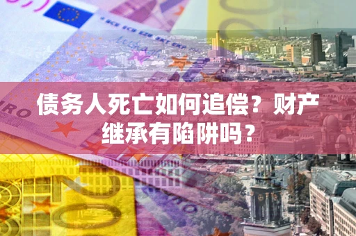 北京债务人死亡如何追偿？财产继承有陷阱吗？