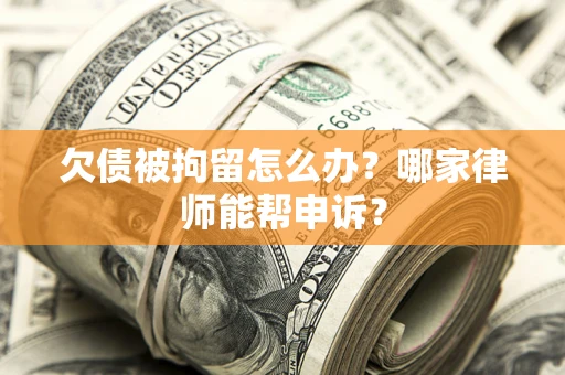 北京欠债被拘留怎么办？哪家律师能帮申诉？