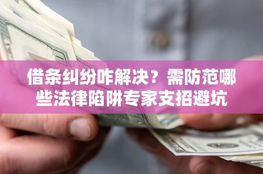 北京借条纠纷咋解决？需防范哪些法律陷阱专家支招避坑