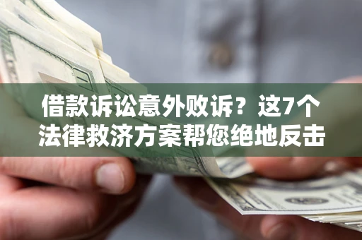北京借款诉讼意外败诉？这7个法律救济方案帮您绝地反击！
