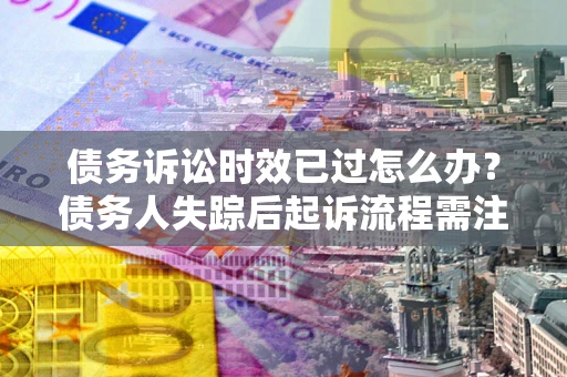北京债务诉讼时效已过怎么办？债务人失踪后起诉流程需注意什么？