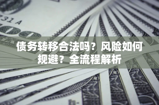 北京债务转移合法吗？风险如何规避？全流程解析